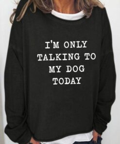 i am only talking to my dog today sweatshirt