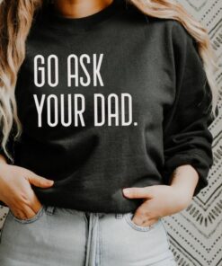 go ask your dad sweatshirt