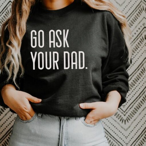 go ask your dad sweatshirt