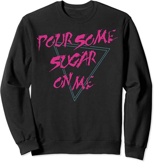 pour some sugar on me sweatshirt