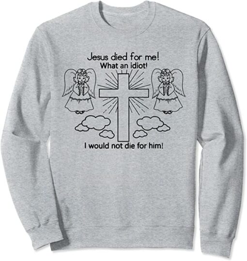 jesus died for me what an idiot sweatshirt