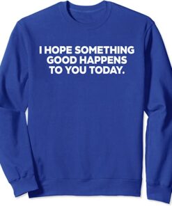 i hope something good happens to you today sweatshirt