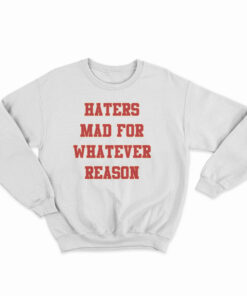 haters mad for whatever reason sweatshirt