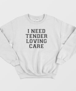 i need tender loving care sweatshirt