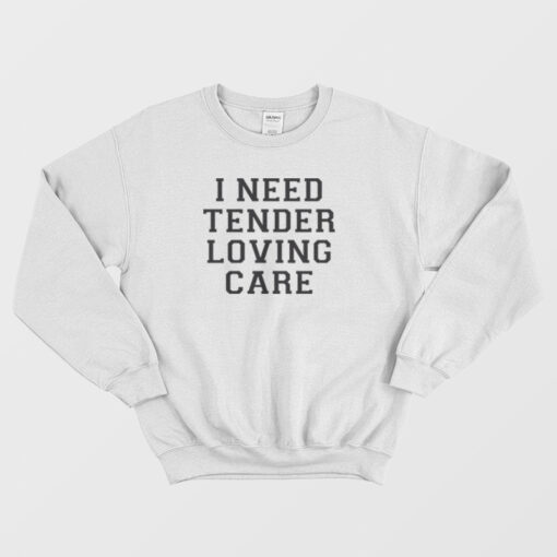 i need tender loving care sweatshirt