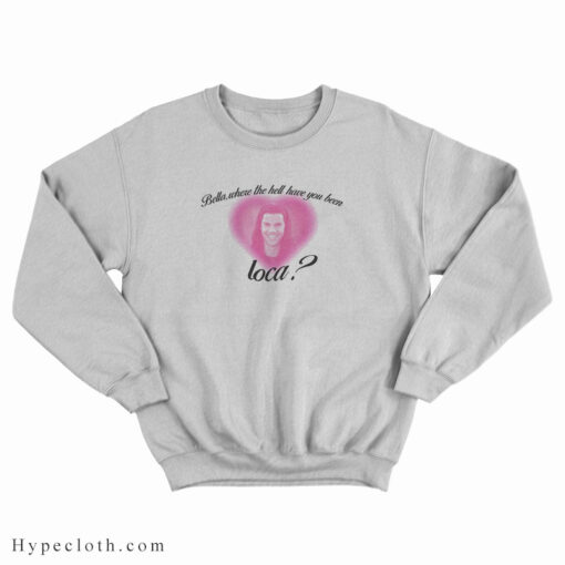 where the hell have you been loca sweatshirt