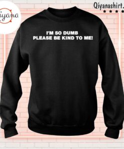 im so dumb please be kind to me sweatshirt