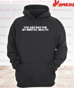 you are bad for my mental health hoodie