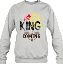 the king is coming sweatshirt