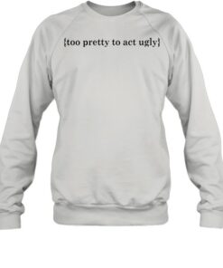 too pretty to act ugly sweatshirt