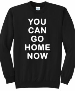 you can go home now sweatshirt