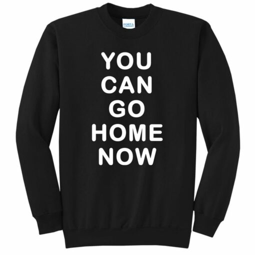 you can go home now sweatshirt
